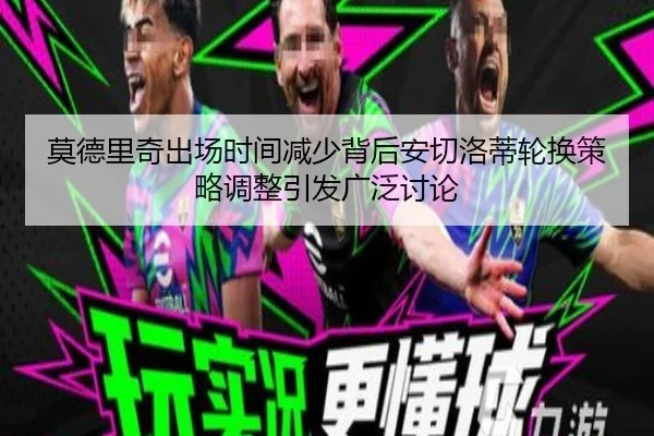 莫德里奇出场时间减少背后安切洛蒂轮换策略调整引发广泛讨论