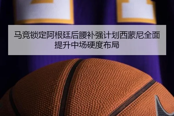 马竞锁定阿根廷后腰补强计划西蒙尼全面提升中场硬度布局